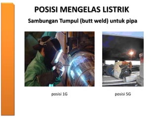 POSISI MENGELAS LISTRIK
Sambungan Tumpul (butt weld) untuk pipa
posisi 1G posisi 5G
 