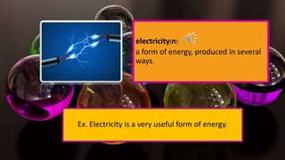electricity(n)
a form of energy, produced in several
ways.
Ex. Electricity is a very useful form of energy.
 