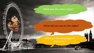 What did you see on the video?
What was the video about?
What are the advantage of
electricity?
 