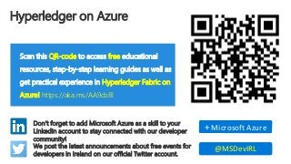 Hyperledger on Azure
Scan this QR-code to access free educational
resources, step-by-step learning guides as well as
get practical experience in Hyperledger Fabric on
Azure! https://aka.ms/AA9cb8l
Don’t forget to add Microsoft Azure as a skill to your
LinkedIn account to stay connected with our developer
community!
+ Microsoft Azure
We post the latest announcements about free events for
developers in Ireland on our official Twitter account.
@MSDevIRL
 