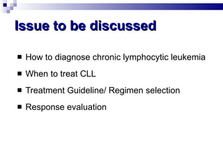 Issue to be discussed How to diagnose chronic lymphocytic leukemia When to treat CLL Treatment Guideline/ Regimen selection Response evaluation 