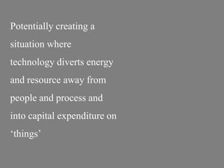 Potentially creating a
situation where
technology diverts energy
and resource away from
people and process and
into capital expenditure on
‘things’
 
