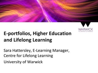 E-portfolios, Higher Education
and Lifelong Learning
Sara Hattersley, E-Learning Manager,
Centre for Lifelong Learning
University of Warwick
 