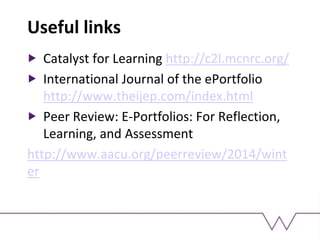 Useful links
Catalyst for Learning http://c2l.mcnrc.org/
International Journal of the ePortfolio
http://www.theijep.com/index.html
Peer Review: E-Portfolios: For Reflection,
Learning, and Assessment
http://www.aacu.org/peerreview/2014/wint
er
 