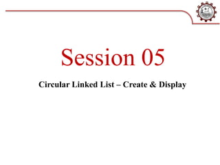 Session 05
Circular Linked List – Create & Display
 