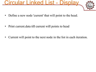 Circular Linked List - Display
• Define a new node 'current' that will point to the head.
• Print current.data till current will points to head
• Current will point to the next node in the list in each iteration.
 