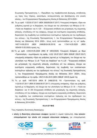 10
Με τη συγχρηματοδότηση της Ελλάδας και της Ευρωπαϊκής Ένωσης.
Ενωσιακής Προτεραιότητας 1, «Προώθηση της περιβαλλοντικά βιώσιμης, αποδοτικής
ως προς τους πόρους, καινοτόμου, ανταγωνιστικής και βασιζόμενης στη γνώση
αλιείας», του Επιχειρησιακού Προγράμματος Αλιείας & Θάλασσας 2014-2020»
68. Τη με αριθ. 1122/20.07.2017 (ΦΕΚ 2656/Β/28.07.2017) Υπουργική Απόφαση «Όροι και
ρυθμίσεις σχετικά με τη διαχείριση, τον έλεγχο και την υλοποίηση των Μέτρων 3.1.8 -
«Υγεία και Ασφάλεια» και 4.1.20 - «Ενεργειακή απόδοση και μετριασμός της κλιματικής
αλλαγής, επενδύσεις επί του σκάφους, έλεγχοι και συστήματα ενεργειακής απόδοσης,
διερεύνηση της συμβολής των εναλλακτικών συστημάτων πρόωσης και του σχεδιασμού
του κύτους», της Ενωσιακής Προτεραιότητας 1, του Επιχειρησιακού Προγράμματος
Αλιείας και Θάλασσας 2014 2020», όπως αυτή τροποποιήθηκε με τις υπ’ αριθμ.
1467/14.06.2019 (ΦΕΚ 2486/Β/24.06.2019) και 1154/14.05.2020 (ΦΕΚ
1854/Β/15.05.2020) όμοιές της.
69. Τη με αριθ. 1154/14.05.2020 (ΦΕΚ Β’ 1854/2020) Υπουργική Απόφαση με θέμα
«Τροποποίηση - συμπλήρωση της αριθμ. 1122/ 20.07.2017 (ΦΕΚ 2656/Β΄/28.07.2017)
υπουργικής απόφασης «Όροι και ρυθμίσεις σχετικά με τη διαχείριση, τον έλεγχο και την
υλοποίηση των Μέτρων 3.1.8- “Υγεία και Ασφάλεια” και 4.1.20 - “Ενεργειακή απόδοση
και μετριασμός της κλιματικής αλλαγής, επενδύσεις επί του σκάφους, έλεγχοι και
συστήματα ενεργειακής απόδοσης, διερεύνηση της συμβολής των εναλλακτικών
συστημάτων πρόωσης και του σχεδιασμού του κύτους” της Ενωσιακής Προτεραιότητας
1, του Επιχειρησιακού Προγράμματος Αλιείας και Θάλασσας 2014 -2020», όπως
τροποποιήθηκε με την αριθμ. 1467/14.06.2019 (ΦΕΚ 2486/Β΄/2019) όμοιά της
70. Τη με αριθ. 1467/2019 (ΦΕΚ Β’ 2486/2019) ΥΑ «Τροποποίηση της αριθ.
1122/20.07.2017 (ΦΕΚ Β΄2656/28.07.2017) υπουργικής απόφασης «Όροι και ρυθμίσεις
σχετικά με τη διαχείριση, τον έλεγχο και την υλοποίηση των Μέτρων 3.1.8 – «Υγεία και
Ασφάλεια» και 4.1.20-«Ενεργειακή απόδοση και μετριασμός της κλιματικής αλλαγής,
επενδύσεις επί του σκάφους, έλεγχοι και συστήματα ενεργειακής απόδοσης, διερεύνηση
της συμβολής των εναλλακτικών συστημάτων πρόωσης και του σχεδιασμού του
κύτους», της Ενωσιακής Προτεραιότητας 1, του Επιχειρησιακού Προγράμματος Αλιείας
& Θάλασσας 2014-2020».
Κ Α Λ Ο Υ Μ Ε
Τους παρακάτω δυνητικούς δικαιούχους:
 αλιείς ή ιδιοκτήτες αλιευτικών σκαφών (φυσικά ή νομικά πρόσωπα), που ασκούν
επαγγελματικά την αλιεία επί ενεργού αλιευτικού σκάφους, (με επαγγελματική
 