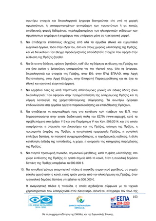 103
Με τη συγχρηματοδότηση της Ελλάδας και της Ευρωπαϊκής Ένωσης.
ανωτέρω στοιχεία και δικαιολογητικά έγγραφα διατηρούνται είτε υπό τη μορφή
πρωτοτύπων, ή επικαιροποιημένων αντιγράφων των πρωτοτύπων ή σε κοινώς
αποδεκτούς φορείς δεδομένων, περιλαμβανομένων των ηλεκτρονικών εκδόσεων των
πρωτότυπων εγγράφων ή εγγράφων που υπάρχουν μόνο σε ηλεκτρονική μορφή.
5. Να αποδέχεται επιτόπιους ελέγχους από όλα τα αρμόδια εθνικά και ευρωπαϊκά
ελεγκτικά όργανα, τόσο στην έδρα του, όσο και στους χώρους υλοποίησης της Πράξης,
και να διευκολύνει τον έλεγχο προσκομίζοντας οποιοδήποτε στοιχείο που αφορά στην
εκτέλεση της Πράξης ζητηθεί.
6. Να θέτει στη διάθεση, εφόσον ζητηθούν, καθ’ όλη τη διάρκεια εκτέλεσης της Πράξης και
για όσο χρόνο ο Δικαιούχος υποχρεούται για την τήρησή τους, όλα τα έγγραφα,
δικαιολογητικά και στοιχεία της Πράξης, στον ΕΦ, στην ΕΥΔ ΕΠΑΛΘ, στην Αρχή
Πιστοποίησης, στην Αρχή Ελέγχου, στην Επιτροπή Παρακολούθησης και σε όλα τα
εθνικά και κοινοτικά ελεγκτικά όργανα.
7. Να λαμβάνει όλες τις κατά περίπτωση απαιτούμενες γενικές και ειδικές άδειες ή/και
δικαιολογητικά, που αφορούν στην πραγματοποίηση της ενισχυόμενης Πράξης και τη
νόμιμη λειτουργία της χρηματοδοτούμενης επιχείρησης. Τα ανωτέρω έγγραφα
επιδεικνύονται στα αρμόδια όργανα παρακολούθησης και επαλήθευσης Πράξεων.
8. Να αποδέχεται τη συμπερίληψή τους στο κατάλογο των πράξεων του Ε.Π. που
δημοσιοποιούνται στην ενιαία διαδικτυακή πύλη του ΕΣΠΑ (www.espa.gr), κατά τα
προβλεπόμενα στο άρθρο 119 και στο Παράρτημα V του Καν. 508/2014, και στο οποίο
αναφέρονται: η ονομασία του Δικαιούχου και της Πράξης, σύνοψη της Πράξης, η
ημερομηνία έναρξης της Πράξης, η καταληκτική ημερομηνία Πράξης, η συνολική
επιλέξιμη δαπάνη, το ποσοστό συγχρηματοδότησης, ο ταχυδρομικός κώδικας, ή άλλη
κατάλληλη ένδειξη της τοποθεσίας, η χώρα, η ονομασία της κατηγορίας παρέμβασης
της Πράξης.
9. Να αναρτά προσωρινή πινακίδα, σημαντικού μεγέθους, κατά τη φάση υλοποίησης, στο
χώρο εκτέλεσης της Πράξης σε ορατό σημείο από το κοινό, όταν η συνολική δημόσια
δαπάνη της Πράξης υπερβαίνει τα 500.000 €.
10. Να τοποθετεί μόνιμη αναμνηστική πλάκα ή πινακίδα σημαντικού μεγέθους, σε σημείο
εύκολα ορατό από το κοινό, εντός τριών μηνών από την ολοκλήρωση της Πράξης, όταν
η συνολική δημόσια δαπάνη υπερβαίνει τα 500.000 €.
Η αναμνηστική πλάκα ή πινακίδα, η οποία σχεδιάζεται σύμφωνα με τα τεχνικά
χαρακτηριστικά που καθορίζονται στον Κανονισμό 763/2014, αναγράφει τον τίτλο της
 