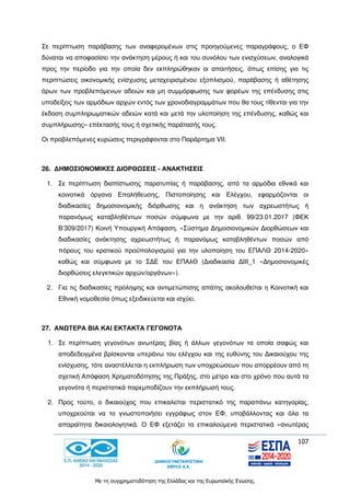 107
Με τη συγχρηματοδότηση της Ελλάδας και της Ευρωπαϊκής Ένωσης.
Σε περίπτωση παράβασης των αναφερομένων στις προηγούμενες παραγράφους, ο ΕΦ
δύναται να αποφασίσει την ανάκτηση μέρους ή και του συνόλου των ενισχύσεων, αναλογικά
προς την περίοδο για την οποία δεν εκπληρώθηκαν οι απαιτήσεις, όπως επίσης για τις
περιπτώσεις οικονομικής ενίσχυσης μεταχειρισμένου εξοπλισμού, παράβασης ή αθέτησης
όρων των προβλεπόμενων αδειών και μη συμμόρφωσης των φορέων της επένδυσης στις
υποδείξεις των αρμόδιων αρχών εντός των χρονοδιαγραμμάτων που θα τους τίθενται για την
έκδοση συμπληρωματικών αδειών κατά και μετά την υλοποίηση της επένδυσης, καθώς και
συμπλήρωσης– επέκτασής τους ή σχετικής παράτασής τους.
Οι προβλεπόμενες κυρώσεις περιγράφονται στο Παράρτημα VΙΙ.
26. ΔΗΜΟΣΙΟΝΟΜΙΚΕΣ ΔΙΟΡΘΩΣΕΙΣ - ΑΝΑΚΤΗΣΕΙΣ
1. Σε περίπτωση διαπίστωσης παρατυπίας ή παράβασης, από τα αρμόδια εθνικά και
κοινοτικά όργανα Επαλήθευσης, Πιστοποίησης και Ελέγχου, εφαρμόζονται οι
διαδικασίες δημοσιονομικής διόρθωσης και η ανάκτηση των αχρεωστήτως ή
παρανόμως καταβληθέντων ποσών σύμφωνα με την αριθ. 99/23.01.2017 (ΦΕΚ
Β’309/2017) Κοινή Υπουργική Απόφαση, «Σύστημα Δημοσιονομικών Διορθώσεων και
διαδικασίες ανάκτησης αχρεωστήτως ή παρανόμως καταβληθέντων ποσών από
πόρους του κρατικού προϋπολογισμού για την υλοποίηση του ΕΠΑΛΘ 2014-2020»
καθώς και σύμφωνα με το ΣΔΕ του ΕΠΑλΘ (Διαδικασία ΔΙΙΙ_1 «Δημοσιονομικές
διορθώσεις ελεγκτικών αρχών/οργάνων»).
2. Για τις διαδικασίες πρόληψης και αντιμετώπισης απάτης ακολουθείται η Κοινοτική και
Εθνική νομοθεσία όπως εξειδικεύεται και ισχύει.
27. ΑΝΩΤΕΡΑ ΒΙΑ ΚΑΙ ΕΚΤΑΚΤΑ ΓΕΓΟΝΟΤΑ
1. Σε περίπτωση γεγονότων ανωτέρας βίας ή άλλων γεγονότων τα οποία σαφώς και
αποδεδειγμένα βρίσκονται υπεράνω του ελέγχου και της ευθύνης του Δικαιούχου της
ενίσχυσης, τότε αναστέλλεται η εκπλήρωση των υποχρεώσεων που απορρέουν από τη
σχετική Απόφαση Χρηματοδότησης της Πράξης, στο μέτρο και στο χρόνο που αυτά τα
γεγονότα ή περιστατικά παρεμποδίζουν την εκπλήρωσή τους.
2. Προς τούτο, ο δικαιούχος που επικαλείται περιστατικό της παραπάνω κατηγορίας,
υποχρεούται να το γνωστοποιήσει εγγράφως στον ΕΦ, υποβάλλοντας και όλα τα
απαραίτητα δικαιολογητικά. Ο ΕΦ εξετάζει τα επικαλούμενα περιστατικά «ανωτέρας
 
