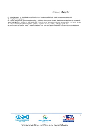 113
Με την συγχρηματοδότηση της Ελλάδας και της Ευρωπαϊκής Ένωσης.
(Υπογραφή & Σφραγίδα)
(1) Αναγράφεται από τον ενδιαφερόμενο πολίτη ή Αρχή ή η Υπηρεσία του δημόσιου τομέα, που απευθύνεται η αίτηση.
(2) Αναγράφεται ολογράφως.
(3) «Όποιος εν γνώσει του δηλώνει ψευδή γεγονότα ή αρνείται ή αποκρύπτει τα αληθινά με έγγραφη υπεύθυνη δήλωση του άρθρου 8
τιμωρείται με φυλάκιση τουλάχιστον τριών μηνών. Εάν ο υπαίτιος αυτών των πράξεων σκόπευε να προσπορίσει στον εαυτόν του ή σε
άλλον περιουσιακό όφελος βλάπτοντας τρίτον ή σκόπευε να βλάψει άλλον, τιμωρείται με κάθειρξη μέχρι 10 ετών.
(4) Σε περίπτωση ανεπάρκειας χώρου η δήλωση συνεχίζεται στην πίσω όψη της και υπογράφεται από τον δηλούντα ή την δηλούσα.
 