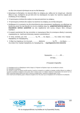 119
Με την συγχρηματοδότηση της Ελλάδας και της Ευρωπαϊκής Ένωσης.
τον ίδιο τύπο ατομικού εξοπλισμού και για τον ίδιο δικαιούχο
 Δεσμεύομαι να διατηρήσω την αλιευτική άδεια του σκάφους μου, καθώς και την ατομική μου αλιευτική
άδεια σε ισχύ, τουλάχιστον για μία 3ετία από την ολοκλήρωση του έργου που προτείνω (αφορά μόνο
επενδύσεις επί του σκάφους)
 Η προτεινομένη επένδυση δεν αυξάνει την αλιευτική ικανότητα του σκάφους,
 Η προτεινομένη επένδυση δεν αυξάνει την ικανότητα του σκάφους να εντοπίζει αλιεύματα.
 Αποδέχομαι ότι τα μηνύματα που θα αποστέλλονται μέσω ηλεκτρονικού ταχυδρομείου και ειδικότερα της
διεύθυνσης email που έχει δηλωθεί στο έντυπο υποβολής προς την ΔΗΜΟΣΥΝΕΤΑΙΡΙΣΤΙΚΗ ΕΒΡΟΣ Α.Ε. -
ΕΝΔΙΑΜΕΣΟΣ ΦΟΡΕΑΣ ΔΙΑΧΕΙΡΙΣΗΣ και όσα λαμβάνονται από αυτούς επέχουν θέση επίσημων
εγγράφων.
 Η κτιριακή εγκατάσταση δεν έχει αποτελέσει τα προηγούμενα δέκα έτη αντικείμενο εθνικής ή κοινοτικής
επιχορήγησης (σε περίπτωση απόκτησης κτιριακών εγκαταστάσεων)
 Ο τόπος κατοικίας μου είναι …………… της ΤΚ……..του Δήμου…….., που ανήκει στην περιοχή
παρέμβασης του προγράμματος.
 Η έδρα της εταιρείας με την επωνυμία…………….βρίσκεται …………… της ΤΚ……..του Δήμου……..,
που ανήκει στην περιοχή παρέμβασης του προγράμματος. – συμπληρώνεται όταν απαιτείται
Ημερομηνία,………./……./20…..
Ο/Η Δηλ….
(Υπογραφή & Σφραγίδα)
(1) Αναγράφεται από τον ενδιαφερόμενο πολίτη ή Αρχή ή η Υπηρεσία του δημόσιου τομέα, που απευθύνεται η αίτηση.
(2) Αναγράφεται ολογράφως.
(3) «Όποιος εν γνώσει του δηλώνει ψευδή γεγονότα ή αρνείται ή αποκρύπτει τα αληθινά με έγγραφη υπεύθυνη δήλωση του άρθρου 8
τιμωρείται με φυλάκιση τουλάχιστον τριών μηνών. Εάν ο υπαίτιος αυτών των πράξεων σκόπευε να προσπορίσει στον εαυτόν του ή σε
άλλον περιουσιακό όφελος βλάπτοντας τρίτον ή σκόπευε να βλάψει άλλον, τιμωρείται με κάθειρξη μέχρι 10 ετών.
(4) Σε περίπτωση ανεπάρκειας χώρου η δήλωση συνεχίζεται στην πίσω όψη της και υπογράφεται από τον δηλούντα ή την δηλούσα.
 