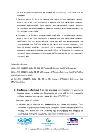 16
Με τη συγχρηματοδότηση της Ελλάδας και της Ευρωπαϊκής Ένωσης.
και των ιατρικών απεικονίσεων για παροχή εξ αποστάσεως συμβουλών από τα
σκάφη κλπ.
1.3 Ενέργειες για τη βελτίωση της υγιεινής των αλιέων επί των αλιευτικών σκαφών,
όπως η αγορά και, κατά περίπτωση, η εγκατάσταση των ακόλουθων στοιχείων:
υγειονομικές εγκαταστάσεις, όπως τουαλέτες και εγκαταστάσεις πλύσης, μαγειρεία
και εξοπλισμός για την αποθήκευση τροφίμων, συσκευές καθαρισμού του νερού για
παροχή πόσιμου νερού κλπ.
1.4 Ενέργειες για τη βελτίωση των εργασιακών συνθηκών επί των αλιευτικών σκαφών,
όπως η αγορά και, κατά περίπτωση, η εγκατάσταση των ακόλουθων στοιχείων:
κιγκλιδώματα επί του καταστρώματος, υπόστεγα επί του καταστρώματος και
εκσυγχρονισμός των θαλάμων επιβατών με σκοπό την παροχή προστασίας από
δυσμενείς καιρικές συνθήκες, εξοπλισμός για τη μείωση της σκληρής χειροκίνητης
ανύψωσης, μονωτικός εξοπλισμός κατά του θορύβου, της θέρμανσης ή της ψύξης και
εξοπλισμός για τη βελτίωση του εξαερισμού, ενδύματα εργασίας και προστατευτικός
εξοπλισμός κλπ.
Καθεστώς ενίσχυσης:
α) Καν.(ΕΕ) 508/2014, άρθρ. 32, 63 & 95//Ποσoστό Ενίσχυσης έως 50%//Επικράτεια
β) Καν.(ΕΕ) 508/2014, άρθρ. 32, 63 & 95, παράρτ. Ι//Ποσοστό Ενίσχυσης έως 80%//Πράξεις
σχετικές με παράκτια αλιεία.
γ) Καν.(ΕΕ) 508/2014, άρθρ. 32, 63 & 95, παράρτ. Ι//Ποσοστό Ενίσχυσης έως
85%//Σαμοθράκη.
2. Επενδύσεις σε εξοπλισμό ή επί του σκάφους που στοχεύουν στη μείωση της
εκπομπής ρύπων ή αερίων του θερμοκηπίου και στην αύξηση της ενεργειακής
απόδοσης των αλιευτικών σκαφών (άρθρο 41.1, Καν. (ΕΕ) 508/2014).
Δύναται να χρηματοδοτηθούν:
2.1 Ενέργειες για τη βελτίωση της υδροδυναμικής του κύτους του σκάφους, όπως
επενδύσεις σε μηχανισμούς σταθερότητας (σταθμίδες υδροσυλλέκτη και βολβοειδείς
πλώρες) που συμβάλλουν στη βελτίωση της συμπεριφοράς του σκάφους σε
κυματισμούς, συστήματα ελέγχου του μηχανισμού κίνησης πηδαλίου κλπ.
 
