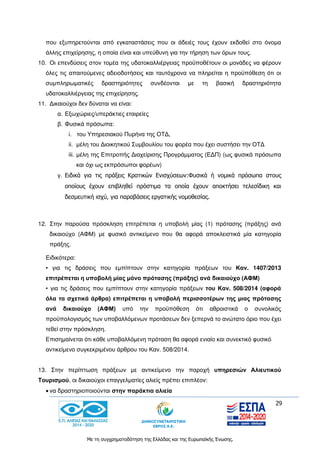 29
Με τη συγχρηματοδότηση της Ελλάδας και της Ευρωπαϊκής Ένωσης.
που εξυπηρετούνται από εγκαταστάσεις που οι άδειές τους έχουν εκδοθεί στο όνομα
άλλης επιχείρησης, η οποία είναι και υπεύθυνη για την τήρηση των όρων τους.
10. Οι επενδύσεις στον τομέα της υδατοκαλλιέργειας προϋποθέτουν οι μονάδες να φέρουν
όλες τις απαιτούμενες αδειοδοτήσεις και ταυτόχρονα να πληρείται η προϋπόθεση ότι οι
συμπληρωματικές δραστηριότητες συνδέονται με τη βασική δραστηριότητα
υδατοκαλλιέργειας της επιχείρησης.
11. Δικαιούχοι δεν δύναται να είναι:
α. Εξωχώριες/υπεράκτιες εταιρείες
β. Φυσικά πρόσωπα:
i. του Υπηρεσιακού Πυρήνα της ΟΤΔ,
ii. μέλη του Διοικητικού Συμβουλίου του φορέα που έχει συστήσει την ΟΤΔ
iii. μέλη της Επιτροπής Διαχείρισης Προγράμματος (ΕΔΠ) (ως φυσικά πρόσωπα
και όχι ως εκπρόσωποι φορέων)
γ. Ειδικά για τις πράξεις Κρατικών Ενισχύσεων:Φυσικά ή νομικά πρόσωπα στους
οποίους έχουν επιβληθεί πρόστιμα τα οποία έχουν αποκτήσει τελεσίδικη και
δεσμευτική ισχύ, για παραβάσεις εργατικής νομοθεσίας.
12. Στην παρούσα πρόσκληση επιτρέπεται η υποβολή μίας (1) πρότασης (πράξης) ανά
δικαιούχο (ΑΦΜ) με φυσικό αντικείμενο που θα αφορά αποκλειστικά μία κατηγορία
πράξης.
Ειδικότερα:
• για τις δράσεις που εμπίπτουν στην κατηγορία πράξεων του Καν. 1407/2013
επιτρέπεται η υποβολή μίας μόνο πρότασης (πράξης) ανά δικαιούχο (ΑΦΜ)
• για τις δράσεις που εμπίπτουν στην κατηγορία πράξεων του Καν. 508/2014 (αφορά
όλα τα σχετικά άρθρα) επιτρέπεται η υποβολή περισσοτέρων της μιας πρότασης
ανά δικαιούχο (ΑΦΜ) υπό την προϋπόθεση ότι αθροιστικά ο συνολικός
προϋπολογισμός των υποβαλλόμενων προτάσεων δεν ξεπερνά το ανώτατο όριο που έχει
τεθεί στην πρόσκληση.
Επισημαίνεται ότι κάθε υποβαλλόμενη πρόταση θα αφορά ενιαίο και συνεκτικό φυσικό
αντικείμενο συγκεκριμένου άρθρου του Καν. 508/2014.
13. Στην περίπτωση πράξεων με αντικείμενο την παροχή υπηρεσιών Αλιευτικού
Τουρισμού, οι δικαιούχοι επαγγελματίες αλιείς πρέπει επιπλέον:
 να δραστηριοποιούνται στην παράκτια αλιεία
 