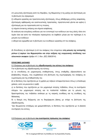 38
Με τη συγχρηματοδότηση της Ελλάδας και της Ευρωπαϊκής Ένωσης.
στ) μονωτικός εξοπλισμός κατά του θορύβου, της θέρμανσης ή της ψύξης και εξοπλισμός για
τη βελτίωση του εξαερισμού
ζ) ενδύματα εργασίας και προστατευτικός εξοπλισμός, όπως αδιάβροχες μπότες ασφαλείας,
εξοπλισμός οφθαλμικής και αναπνευστικής προστασίας, προστατευτικά γάντια και κράνη ή
εξοπλισμός για την προστασία από τις πτώσεις
η) σήματα έκτακτης ανάγκης και σήματα ασφάλειας
θ) ανάλυση και εκτιμήσεις κινδύνου για τον εντοπισμό των κινδύνων για τους αλιείς τόσο στο
λιμάνι όσο και κατά την πλοήγηση προκειμένου να ληφθούν μέτρα για την πρόληψη ή τη
μείωση των κινδύνων
ι) οδηγοί και εγχειρίδια για τη βελτίωση των συνθηκών εργασίας επί του σκάφους.
2. Επενδύσεις σε εξοπλισμό ή επί του σκάφους που στοχεύουν στη μείωση της εκπομπής
ρύπων ή αερίων του θερμοκηπίου και στην αύξηση της ενεργειακής απόδοσης των
αλιευτικών σκαφών (άρθρο 41.1, Καν. (ΕΕ) 508/2014).
ΕΠΙΛΕΞΙΜΕΣ ΔΑΠΑΝΕΣ
2.1 Ενέργειες για τη βελτίωση της υδροδυναμικής του κύτους του σκάφους
Για τη βελτίωση της υδροδυναμικής του κύτους:
α) οι επενδύσεις σε μηχανισμούς σταθερότητας, όπως σταθμίδες υδροσυλλέκτη και
βολβοειδείς πλώρες, που συμβάλλουν στη βελτίωση της συμπεριφοράς του σκάφους σε
κυματισμούς και της σταθερότητάς του
β) οι δαπάνες που σχετίζονται με τη χρήση μη τοξικών απορρυπαντικών όπως η επικάλυψη
χαλκού, ώστε να μειώνεται η τριβή
γ) οι δαπάνες που σχετίζονται με τον μηχανισμό κίνησης πηδαλίου, όπως τα συστήματα
ελέγχου του μηχανισμού κίνησης και τα πολλαπλά πηδάλια για τη μείωση της
δραστηριότητας του πηδαλίου ανάλογα με τις καιρικές συνθήκες και τις συνθήκες της
θάλασσας
δ) η δοκιμή στις δεξαμενές για τη διαμόρφωση βάσης με στόχο τη βελτίωση της
υδροδυναμικής.
*Δεν θεωρούνται επιλέξιμες για χρηματοδότηση, οι δαπάνες που σχετίζονται με τη βασική
συντήρηση του κύτους.
2.2 Ενέργειες για τη βελτίωση του συστήματος πρόωσης του σκάφους
 