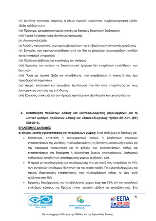 41
Με τη συγχρηματοδότηση της Ελλάδας και της Ευρωπαϊκής Ένωσης.
(vi) Δαπάνες σύστασης εταιρείας, ή άλλου νομικού προσώπου, συμβολαιογραφικά έξοδα,
έξοδα ταξιδιών κ.λ.π.
(vii) Πρόστιμα, χρηματοοικονομικές ποινές και δαπάνες δικαστικών διαδικασιών
(viii) Αγορά ή εγκατάσταση εξοπλισμού αναψυχής
(ix) Λειτουργικά έξοδα
(x) Αμοιβές προσωπικού, συμπεριλαμβανομένων των επιβαρύνσεων κοινωνικής ασφάλισης
(xi) Εργασίες που πραγματοποιήθηκαν από τον ίδιο το Δικαιούχο (αυτοπαράδοση αγαθών
και αυτοπαροχή υπηρεσιών)
(xii) Έξοδα μεταβίβασης της κυριότητας του σκάφους
(xiii) Εργασίες των οποίων τα δικαιολογητικά έγγραφα δεν επιτρέπουν επαλήθευση των
δαπανών
(xiν) Ποσά για τεχνικά έξοδα και απρόβλεπτα, που υπερβαίνουν το ποσοστό που έχει
προσδιοριστεί παραπάνω
(xν) Αγορά, κατασκευή και προμήθεια εξοπλισμού που δεν είναι απαραίτητος για τους
λειτουργικούς σκοπούς της επένδυσης
(xνi) Εργασίες επισκευής και συντήρησης υφιστάμενων εξοπλισμών και εγκαταστάσεων.
3. Μεταποίηση προϊόντων αλιείας και υδατοκαλλιέργειας (περιλαμβάνει και το
λιανικό εμπόριο προϊόντων αλιείας και υδατοκαλλιέργειας (άρθρο 69, Καν. (ΕΕ)
508/2014).
ΕΠΙΛΕΞΙΜΕΣ ΔΑΠΑΝΕΣ
α) Κτίρια, λοιπές εγκαταστάσεις και περιβάλλων χώρος: Είναι επιλέξιμες οι δαπάνες για:
 Κατασκευή, επέκταση ή εκσυγχρονισμό κύριων ή βοηθητικών κτιριακών
εγκαταστάσεων της μονάδας, περιλαμβανομένης της δαπάνης κατασκευής κτιρίου για
την παραμονή προσωπικού και τη φύλαξη των εγκαταστάσεων, καθώς και
εγκαταστάσεων για διαχείριση ή αξιοποίηση ζωικών υποπροϊόντων, βιολογικού
καθαρισμού αποβλήτων, αποτέφρωσης ψαριών (κλίβανοι), κλπ.
 Η αγορά μη οικοδομημένης και οικοδομημένης γης για ποσό που υπερβαίνει το 10%
των συνολικών επιλέξιμων δαπανών για την οικεία πράξη. Για εγκαταλελειμμένες και
πρώην βιομηχανικές εγκαταστάσεις που περιλαμβάνουν κτίρια, το όριο αυτό
αυξάνεται στο 15%
 Εργασίες διαμόρφωσης του περιβάλλοντος χώρου έως και 10% επί του συνολικού
επιλέξιμου κόστους της Πράξης (πλην τεχνικών εξόδων και απρόβλεπτων). Στις
 