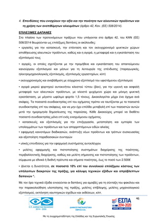 46
Με τη συγχρηματοδότηση της Ελλάδας και της Ευρωπαϊκής Ένωσης.
4. Επενδύσεις που ενισχύουν την αξία και την ποιότητα των αλιευτικών προϊόντων και
τη χρήση των ανεπιθύμητων αλιευμάτων (άρθρο 42, Καν. (ΕΕ) 508/2014).
ΕΠΙΛΕΞΙΜΕΣ ΔΑΠΑΝΕΣ
Στο πλαίσιο των προτεινόμενων πράξεων που υπάγονται στο άρθρο 42, του ΚΑΝ (ΕΕ)
508/2014 θεωρούνται ως επιλέξιμες δαπάνες οι ακόλουθες:
• εργασίες για την κατασκευή, την επέκταση και τον εκσυγχρονισμό ψυκτικών χώρων
αποθήκευσης αλιευτικών προϊόντων, καθώς και η αγορά, η μεταφορά και η εγκατάσταση του
εξοπλισμού τους
• αγορές, οι οποίες σχετίζονται με την προμήθεια και εγκατάσταση του απαιτούμενου
καινούργιου εξοπλισμού και μέσων για τη λειτουργία της επένδυσης (παραγωγικός,
ηλεκτρομηχανολογικός εξοπλισμός, εξοπλισμός εργαστηρίων, κλπ)
• εκσυγχρονισμός και αναβάθμιση με σύγχρονο εξοπλισμό του υφιστάμενου εξοπλισμού
• αγορά μικρού φορτηγού αυτοκινήτου κλειστού τύπου (βαν), για την υγιεινή και ασφαλή
μεταφορά των αλιευτικών προϊόντων, με κλειστό ψυχόμενο χώρο και μόνιμη ψυκτική
εγκατάσταση, με μέγιστο ωφέλιμο φορτίο 1,5 τόνους. Δικαιολογείται μέχρι ένα όχημα ανά
σκάφος. Τα ποσοστά συνιδιοκτησίας επί του οχήματος πρέπει να ταυτίζονται με τα ποσοστά
συνιδιοκτησίας επί του σκάφους, και να μην έχει επέλθει μεταβολή επί των ποσοστών αυτών
μετά την ημερομηνία δημοσίευσης της παρούσας. Κάθε Δικαιούχος μπορεί να διαθέτει
ποσοστό συνιδιοκτησίας μόνο επί ενός ενισχυόμενου οχήματος.
• κατασκευές και εξοπλισμός για την επεξεργασία, μεταποίηση και εμπορία των
υπολειμμάτων των προϊόντων και των απορριπτόμενων ειδών αλιείας
• εφαρμογή καινοτόμων διαδικασιών, ανάπτυξη νέων προϊόντων και τρόπων συσκευασίας
και αξιοποίηση παραδοσιακών συνταγών
• υλικές επενδύσεις για την εφαρμογή συστήματος αυτοελέγχου
• μελέτες εφαρμογής και πιστοποίησης συστημάτων διαχείρισης της ποιότητας,
περιβαλλοντικής διαχείρισης, καθώς και μελέτη σήμανσης και πιστοποίησης των προϊόντων,
σύμφωνα με εθνικά ή διεθνή πρότυπα και σήματα ποιότητας, έως το ποσό των 2.500€
• Δίνεται η δυνατότητα, σε ποσοστό 10% επί του συνολικού επιλέξιμου κόστους των
υπόλοιπων διακριτών της πράξης, για κάλυψη τεχνικών εξόδων και απρόβλεπτων
δαπανών *.
Με τον όρο τεχνικά έξοδα εννοούνται οι δαπάνες για αμοιβές για τη σύνταξη του φακέλου και
την παρακολούθηση υλοποίησης της πράξης, μελέτες επίβλεψης, μελέτες μηχανολογικού
εξοπλισμού, εκπόνηση ναυπηγικών σχεδίων και εκθέσεων, κλπ.
 