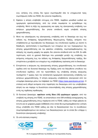 66
Με τη συγχρηματοδότηση της Ελλάδας και της Ευρωπαϊκής Ένωσης.
ενώ, αιτήσεις στις οποίες δεν έχουν συμπληρωθεί όλα τα υποχρεωτικά προς
συμπλήρωση πεδία του ΠΣΚΕ, δεν γίνονται παραδεκτές.
2. Εφόσον η αίτηση υποβληθεί επιτυχώς στο ΠΣΚΕ, λαμβάνει μοναδικό κωδικό και
ημερομηνία οριστικοποίησης, από την οποία τεκμαίρεται το εμπρόθεσμο της
υποβολής. Μετά τη λήξη της ημερομηνίας και ώρας της ηλεκτρονικής υποβολής των
αιτήσεων χρηματοδότησης, δεν γίνεται αποδεκτή καμία υποβολή αίτησης
χρηματοδότησης.
3. Μετά την ολοκλήρωση της ηλεκτρονικής υποβολής από το δικαιούχο και έως την
έκδοση της Απόφασης Χρηματοδότησης Μεμονωμένης Πράξης, αιτήματα που
υποβάλλονται με πρωτοβουλία του δικαιούχου του επενδυτικού σχεδίου με σκοπό τη
διόρθωση, τροποποίηση ή συμπλήρωση των στοιχείων και των περιεχομένων της
αίτησης χρηματοδότησης και του φακέλου υποβολής, συμπεριλαμβανομένης της
αλλαγής της νομικής μορφής του φορέα, δεν γίνονται αποδεκτά από τον ΕΦ. Σε κάθε
περίπτωση, κατά το χρονικό διάστημα που μεσολαβεί μεταξύ της υποβολής του
αιτήματος ενίσχυσης έως την έκδοση της Απόφασης Χρηματοδότησης πράξης, δεν
επιτρέπεται η μεταβολή των στοιχείων της υποβληθείσας πρότασης από το δικαιούχο.
4. Επιτρέπεται η ακύρωση της ηλεκτρονικής αίτησης χρηματοδότησης του επενδυτικού
σχεδίου από τον δυνητικό δικαιούχο της Πράξης (από τον δηλωθέντα υπεύθυνο του
επενδυτικού σχεδίου), υπό την προϋπόθεση της υποβολής αίτησης ακύρωσης
τουλάχιστον 7 ημέρες πριν την καταληκτική ημερομηνία ηλεκτρονικής υποβολής των
αιτήσεων χρηματοδότησης. Η αίτηση ακύρωσης υποβάλλεται ηλεκτρονικά από τον
υποψήφιο Δικαιούχο μέσω του helpdesk του ΠΣΚΕ (https://www.ependyseis.gr/mis). Η
επιλογή αυτή οδηγεί αυτόματα στην παραίτηση του δικαιούχου από την υποβληθείσα
αίτησή του και παρέχει τη δυνατότητα επανυποβολής νέας αίτησης χρηματοδότησης
εντός της ταχθείσας προθεσμίας.
5. Οι δυνητικοί Δικαιούχοι, οφείλουν εντός δέκα (10) εργάσιμων ημερών, από την
υποβολή της αίτησης στο ΠΣΚΕ, να αποστείλουν στον ΕΦ απόδειξη καταχώρησης της
αίτησης χρηματοδότησης όπως παράγεται από το ΠΣΚΕ, καθώς και πλήρη φάκελο σε
έντυπη και σε ψηφιακή μορφή (USBstick) στον οποίο θα συμπεριλαμβάνονται η αίτηση
όπως υπεβλήθη στο ΠΣΚΕ καθώς και όλα τα δικαιολογητικά που τη συνοδεύουν
(συμπεριλαμβανομένων και εκείνων των δικαιολογητικών για τα οποία δεν υπάρχει η
δυνατότητα ηλεκτρονικής υποβολής).
6. Οι υπό σύσταση εταιρείες:
 