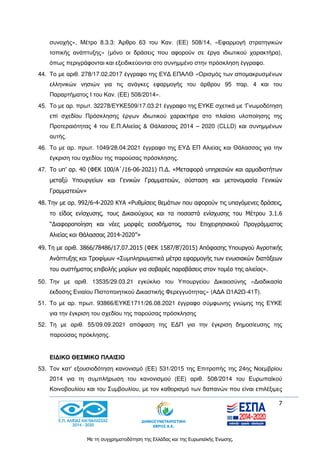 7
Με τη συγχρηματοδότηση της Ελλάδας και της Ευρωπαϊκής Ένωσης.
συνοχής», Μέτρο 8.3.3: Άρθρο 63 του Καν. (ΕΕ) 508/14, «Εφαρμογή στρατηγικών
τοπικής ανάπτυξης» (μόνο οι δράσεις που αφορούν σε έργα ιδιωτικού χαρακτήρα),
όπως περιγράφονται και εξειδικεύονται στο συνημμένο στην πρόσκληση έγγραφο.
44. Το με αριθ. 278/17.02.2017 έγγραφο της ΕΥΔ ΕΠΑΛΘ «Ορισμός των απομακρυσμένων
ελληνικών νησιών για τις ανάγκες εφαρμογής του άρθρου 95 παρ. 4 και του
Παραρτήματος Ι του Καν. (ΕΕ) 508/2014».
45. Το με αρ. πρωτ. 32278/ΕΥΚΕ509/17.03.21 έγγραφο της ΕΥΚΕ σχετικά με ‘Γνωμοδότηση
επί σχεδίου Πρόσκλησης έργων ιδιωτικού χαρακτήρα στο πλαίσιο υλοποίησης της
Προτεραιότητας 4 του Ε.Π.Αλιείας & Θάλασσας 2014 – 2020 (CLLD) και συνημμένων
αυτής.
46. Το με αρ. πρωτ. 1049/28.04.2021 έγγραφο της ΕΥΔ ΕΠ Αλιείας και Θάλασσας για την
έγκριση του σχεδίου της παρούσας πρόσκλησης.
47. Το υπ’ αρ. 40 (ΦΕΚ 100/Α΄/16-06-2021) Π.Δ. «Μεταφορά υπηρεσιών και αρμοδιοτήτων
μεταξύ Υπουργείων και Γενικών Γραμματειών, σύσταση και μετονομασία Γενικών
Γραμματειών»
48. Την με αρ. 992/6-4-2020 ΚΥΑ «Ρυθμίσεις θεμάτων που αφορούν τις υπαγόμενες δράσεις,
το είδος ενίσχυσης, τους Δικαιούχους και τα ποσοστά ενίσχυσης του Μέτρου 3.1.6
“Διαφοροποίηση και νέες μορφές εισοδήματος, του Επιχειρησιακού Προγράμματος
Αλιείας και Θάλασσας 2014-2020”»
49. Τη με αριθ. 3866/78486/17.07.2015 (ΦΕΚ 1587/Β’/2015) Απόφασης Υπουργού Αγροτικής
Ανάπτυξης και Τροφίμων «Συμπληρωματικά μέτρα εφαρμογής των ενωσιακών διατάξεων
του συστήματος επιβολής μορίων για σοβαρές παραβάσεις στον τομέα της αλιείας».
50. Την με αριθ. 13535/29.03.21 εγκύκλιο του Υπουργείου Δικαιοσύνης «Διαδικασία
έκδοσης Ενιαίου Πιστοποιητικού Δικαστικής Φερεγγυότητας» (ΑΔΑ Ω1Α2Ω-41Τ).
51. Το με αρ. πρωτ. 93866/ΕΥΚΕ1711/26.08.2021 έγγραφο σύμφωνης γνώμης της ΕΥΚΕ
για την έγκριση του σχεδίου της παρούσας πρόσκλησης
52. Τη με αριθ. 55/09.09.2021 απόφαση της ΕΔΠ για την έγκριση δημοσίευσης της
παρούσας πρόκλησης.
ΕΙΔΙΚΟ ΘΕΣΜΙΚΟ ΠΛΑΙΣΙΟ
53. Τον κατ' εξουσιοδότηση κανονισμό (ΕΕ) 531/2015 της Επιτροπής της 24ης Νοεμβρίου
2014 για τη συμπλήρωση του κανονισμού (ΕΕ) αριθ. 508/2014 του Ευρωπαϊκού
Κοινοβουλίου και του Συμβουλίου, με τον καθορισμό των δαπανών που είναι επιλέξιμες
 