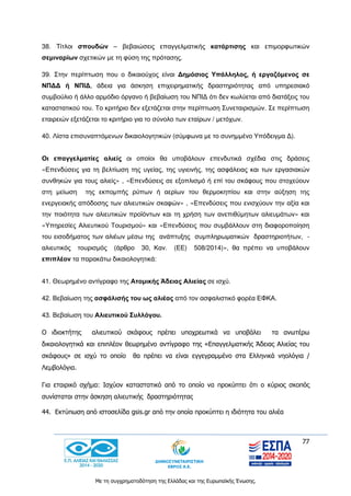 77
Με τη συγχρηματοδότηση της Ελλάδας και της Ευρωπαϊκής Ένωσης.
38. Τίτλοι σπουδών – βεβαιώσεις επαγγελματικής κατάρτισης και επιμορφωτικών
σεμιναρίων σχετικών με τη φύση της πρότασης.
39. Στην περίπτωση που ο δικαιούχος είναι Δημόσιος Υπάλληλος, ή εργαζόμενος σε
ΝΠΔΔ ή ΝΠΙΔ, άδεια για άσκηση επιχειρηματικής δραστηριότητας από υπηρεσιακό
συμβούλιο ή άλλο αρμόδιο όργανο ή βεβαίωση του ΝΠΙΔ ότι δεν κωλύεται από διατάξεις του
καταστατικού του. Το κριτήριο δεν εξετάζεται στην περίπτωση Συνεταιρισμών. Σε περίπτωση
εταιρειών εξετάζεται το κριτήριο για το σύνολο των εταίρων / μετόχων.
40. Λίστα επισυναπτόμενων δικαιολογητικών (σύμφωνα με το συνημμένο Υπόδειγμα Δ).
Οι επαγγελματίες αλιείς οι οποίοι θα υποβάλουν επενδυτικά σχέδια στις δράσεις
«Επενδύσεις για τη βελτίωση της υγείας, της υγιεινής, της ασφάλειας και των εργασιακών
συνθηκών για τους αλιείς» , «Επενδύσεις σε εξοπλισμό ή επί του σκάφους που στοχεύουν
στη μείωση της εκπομπής ρύπων ή αερίων του θερμοκηπίου και στην αύξηση της
ενεργειακής απόδοσης των αλιευτικών σκαφών» , «Επενδύσεις που ενισχύουν την αξία και
την ποιότητα των αλιευτικών προϊόντων και τη χρήση των ανεπιθύμητων αλιευμάτων» και
«Υπηρεσίες Αλιευτικού Τουρισμού» και «Επενδύσεις που συμβάλλουν στη διαφοροποίηση
του εισοδήματος των αλιέων μέσω της ανάπτυξης συμπληρωματικών δραστηριοτήτων, -
αλιευτικός τουρισμός (άρθρο 30, Καν. (ΕΕ) 508/2014)», θα πρέπει να υποβάλουν
επιπλέον τα παρακάτω δικαιολογητικά:
41. Θεωρημένο αντίγραφο της Ατομικής Άδειας Αλιείας σε ισχύ.
42. Βεβαίωση της ασφάλισής του ως αλιέας από τον ασφαλιστικό φορέα ΕΦΚΑ.
43. Βεβαίωση του Αλιευτικού Συλλόγου.
Ο ιδιοκτήτης αλιευτικού σκάφους πρέπει υποχρεωτικά να υποβάλει τα ανωτέρω
δικαιολογητικά και επιπλέον θεωρημένο αντίγραφο της «Επαγγελματικής Άδειας Αλιείας του
σκάφους» σε ισχύ το οποίο θα πρέπει να είναι εγγεγραμμένο στα Ελληνικά νηολόγια /
Λεμβολόγια.
Για εταιρικό σχήμα: Ισχύον καταστατικό από το οποίο να προκύπτει ότι ο κύριος σκοπός
συνίσταται στην άσκηση αλιευτικής δραστηριότητας
44. Εκτύπωση από ιστοσελίδα gsis.gr από την οποία προκύπτει η ιδιότητα του αλιέα
 