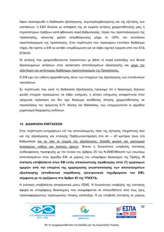 82
Με τη συγχρηματοδότηση της Ελλάδας και της Ευρωπαϊκής Ένωσης.
Αφού ολοκληρωθεί η διαδικασία αξιολόγησης, συμπεριλαμβανομένης και της εξέτασης των
ενστάσεων, η ΕΔΠ δύναται με απόφαση της να εγκρίνει αιτήσεις χρηματοδότησης μιας ή
περισσότερων πράξεων κατά φθίνουσα σειρά βαθμολογίας, πέραν του προϋπολογισμού της
πρόσκλησης, κάνοντας χρήση υπερδέσμευσης μέχρι το 120% του συνολικού
προϋπολογισμού της πρόσκλησης. Στην περίπτωση που προκύψουν επιπλέον διαθέσιμοι
πόροι, θα πρέπει ο ΕΦ να αιτηθεί υπερδέσμευση και να λάβει σχετική έγκριση από την ΕΥΔ
ΕΠΑΛΘ.
Οι αιτήσεις που χρηματοδοτούνται προκύπτουν με βάση τη σειρά κατάταξης των θετικά
αξιολογημένων αιτήσεων στην κατάσταση αποτελεσμάτων αξιολόγησης και μέχρι την
εξάντληση του αντίστοιχου διαθέσιμου προϋπολογισμού της Πρόσκλησης.
Ο ΕΦ έχει την ευθύνη αρχειοθέτησης όλων των στοιχείων της αξιολόγησης των επενδυτικών
προτάσεων.
Σε περίπτωση που κατά τη διαδικασία αξιολόγησης προκύψει ότι ο δικαιούχος δηλώνει
ψευδή στοιχεία προκειμένου να λάβει ενίσχυση, η αίτηση ενίσχυσης απορρίπτεται στην
τρέχουσα πρόκληση και δεν έχει δικαίωμα κατάθεσης αίτησης χρηματοδότησης σε
προσκλήσεις του τρέχοντος Ε.Π. Αλιείας και Θάλασσας, ενώ ενημερώνονται οι αρμόδιοι
μηχανισμοί διαχείρισης κινδύνων.
14. ΔΙΑΔΙΚΑΣΙΑ ΕΝΣΤΑΣΕΩΝ
Στην περίπτωση αντιρρήσεων επί του αποτελέσματος τόσο της εξέτασης πληρότητας όσο
και της αξιολόγησης και επιλογής Πράξεων(αντίρρηση στα on – off κριτήρια ή/και στη
βαθμολογία και σε όλα τα σημεία της αξιολόγησης, δηλαδή φυσικό και οικονομικό
αντικείμενο, καθώς και λοιπούς όρους), δίνεται η δυνατότητα υποβολής ένστασης
(ενδικοφανούς προσφυγής με την έννοια του άρθρου 25 του Ν.2690/99)κατά των ανωτέρω
αποτελεσμάτων στον αρμόδιο ΕΦ, εκ μέρους του υποψήφιου δικαιούχου της Πράξης. Η
ένσταση υποβάλλεται στον ΕΦ εντός αποκλειστικής προθεσμίας επτά (7) εργάσιμων
ημερών από την επομένη της ημερομηνίας γνωστοποίησης των αποτελεσμάτων
αξιολόγησης (αποδεικτικό παράδοσης ηλεκτρονικού ταχυδρομείου του ΕΦ),
σύμφωνα με τα οριζόμενα στο Άρθρο 43 της ΥΠΑΣΥΔ.
Η ένσταση υποβάλλεται αποκλειστικά μέσω ΠΣΚΕ. Η δυνατότητα υποβολής της ένστασης
αφορά σε υποψήφιους δικαιούχους που αναγράφονται σε οποιονδήποτε από τους τρεις
προαναφερόμενους προσωρινούς πίνακες κατάταξης. Η μη υποβολή ένστασης εκ μέρους
 