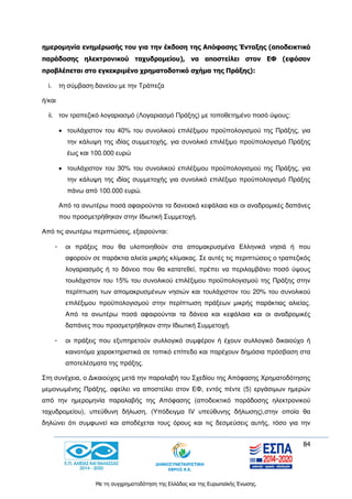 84
Με τη συγχρηματοδότηση της Ελλάδας και της Ευρωπαϊκής Ένωσης.
ημερομηνία ενημέρωσής του για την έκδοση της Απόφασης Ένταξης (αποδεικτικό
παράδοσης ηλεκτρονικού ταχυδρομείου), να αποστείλει στον ΕΦ (εφόσον
προβλέπεται στο εγκεκριμένο χρηματοδοτικό σχήμα της Πράξης):
i. τη σύμβαση δανείου με την Τράπεζα
ή/και
ii. τον τραπεζικό λογαριασμό (Λογαριασμό Πράξης) με τοποθετημένο ποσό ύψους:
 τουλάχιστον του 40% του συνολικού επιλέξιμου προϋπολογισμού της Πράξης, για
την κάλυψη της ιδίας συμμετοχής, για συνολικό επιλέξιμο προϋπολογισμό Πράξης
έως και 100.000 ευρώ
 τουλάχιστον του 30% του συνολικού επιλέξιμου προϋπολογισμού της Πράξης, για
την κάλυψη της ιδίας συμμετοχής για συνολικό επιλέξιμο προϋπολογισμό Πράξης
πάνω από 100.000 ευρώ.
Από τα ανωτέρω ποσά αφαιρούνται τα δανειακά κεφάλαια και οι αναδρομικές δαπάνες
που προσμετρήθηκαν στην Ιδιωτική Συμμετοχή.
Από τις ανωτέρω περιπτώσεις, εξαιρούνται:
- οι πράξεις που θα υλοποιηθούν στα απομακρυσμένα Ελληνικά νησιά ή που
αφορούν σε παράκτια αλιεία μικρής κλίμακας. Σε αυτές τις περιπτώσεις ο τραπεζικός
λογαριασμός ή το δάνειο που θα κατατεθεί, πρέπει να περιλαμβάνει ποσό ύψους
τουλάχιστον του 15% του συνολικού επιλέξιμου προϋπολογισμού της Πράξης στην
περίπτωση των απομακρυσμένων νησιών και τουλάχιστον του 20% του συνολικού
επιλέξιμου προϋπολογισμού στην περίπτωση πράξεων μικρής παράκτιας αλιείας.
Από τα ανωτέρω ποσά αφαιρούνται τα δάνεια και κεφάλαια και οι αναδρομικές
δαπάνες που προσμετρήθηκαν στην Ιδιωτική Συμμετοχή.
- οι πράξεις που εξυπηρετούν συλλογικό συμφέρον ή έχουν συλλογικό δικαιούχο ή
καινοτόμα χαρακτηριστικά σε τοπικό επίπεδο και παρέχουν δημόσια πρόσβαση στα
αποτελέσματα της πράξης.
Στη συνέχεια, ο Δικαιούχος μετά την παραλαβή του Σχεδίου της Απόφασης Χρηματοδότησης
μεμονωμένης Πράξης, οφείλει να αποστείλει στον ΕΦ, εντός πέντε (5) εργάσιμων ημερών
από την ημερομηνία παραλαβής της Απόφασης (αποδεικτικό παράδοσης ηλεκτρονικού
ταχυδρομείου), υπεύθυνη δήλωση, (Υπόδειγμα IV υπεύθυνης δήλωσης),στην οποία θα
δηλώνει ότι συμφωνεί και αποδέχεται τους όρους και τις δεσμεύσεις αυτής, τόσο για την
 