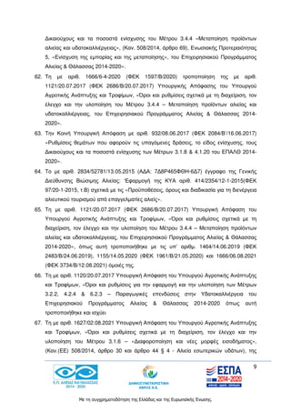9
Με τη συγχρηματοδότηση της Ελλάδας και της Ευρωπαϊκής Ένωσης.
Δικαιούχους και τα ποσοστά ενίσχυσης του Μέτρου 3.4.4 «Μεταποίηση προϊόντων
αλιείας και υδατοκαλλιέργειας», (Καν. 508/2014, άρθρο 69), Ενωσιακής Προτεραιότητας
5, «Ενίσχυση της εμπορίας και της μεταποίησης», του Επιχειρησιακού Προγράμματος
Αλιείας & Θάλασσας 2014-2020».
62. Τη με αριθ. 1666/6-4-2020 (ΦΕΚ 1597/Β/2020) τροποποίηση της με αριθ.
1121/20.07.2017 (ΦΕΚ 2686/Β/20.07.2017) Υπουργικής Απόφασης του Υπουργού
Αγροτικής Ανάπτυξης και Τροφίμων, «Όροι και ρυθμίσεις σχετικά με τη διαχείριση, τον
έλεγχο και την υλοποίηση του Μέτρου 3.4.4 – Μεταποίηση προϊόντων αλιείας και
υδατοκαλλιέργειας, του Επιχειρησιακού Προγράμματος Αλιείας & Θάλασσας 2014-
2020».
63. Την Κοινή Υπουργική Απόφαση με αριθ. 932/08.06.2017 (ΦΕΚ 2084/Β’/16.06.2017)
«Ρυθμίσεις θεμάτων που αφορούν τις υπαγόμενες δράσεις, το είδος ενίσχυσης, τους
Δικαιούχους και τα ποσοστά ενίσχυσης των Μέτρων 3.1.8 & 4.1.20 του ΕΠΑΛΘ 2014-
2020».
64. Το με αριθ. 2834/52781/13.05.2015 (ΑΔΑ: 7Δ8Ρ465ΦΘΗ-6Δ7) έγγραφο της Γενικής
Διεύθυνσης Βιώσιμης Αλιείας: ‘Εφαρμογή της ΚΥΑ αριθ. 414/2354/12-1-2015(ΦΕΚ
97/20-1-2015, τ.Β) σχετικά με τις «Προϋποθέσεις, όρους και διαδικασία για τη διενέργεια
αλιευτικού τουρισμού από επαγγελματίες αλιείς».
65. Τη με αριθ. 1121/20.07.2017 (ΦΕΚ 2686/Β/20.07.2017) Υπουργική Απόφαση του
Υπουργού Αγροτικής Ανάπτυξης και Τροφίμων, «Όροι και ρυθμίσεις σχετικά με τη
διαχείριση, τον έλεγχο και την υλοποίηση του Μέτρου 3.4.4 – Μεταποίηση προϊόντων
αλιείας και υδατοκαλλιέργειας, του Επιχειρησιακού Προγράμματος Αλιείας & Θάλασσας
2014-2020», όπως αυτή τροποποιήθηκε με τις υπ’ αριθμ. 1464/14.06.2019 (ΦΕΚ
2483/Β/24.06.2019), 1155/14.05.2020 (ΦΕΚ 1961/Β/21.05.2020) και 1666/06.08.2021
(ΦΕΚ 3734/Β/12.08.2021) όμοιές της.
66. Τη με αριθ. 1120/20.07.2017 Υπουργική Απόφαση του Υπουργού Αγροτικής Ανάπτυξης
και Τροφίμων, «Όροι και ρυθμίσεις για την εφαρμογή και την υλοποίηση των Μέτρων
3.2.2, 4.2.4 & 6.2.3 – Παραγωγικές επενδύσεις στην Υδατοκαλλιέργεια του
Επιχειρησιακού Προγράμματος Αλιείας & Θάλασσας 2014-2020 όπως αυτή
τροποποιήθηκε και ισχύει
67. Τη με αριθ. 1627/02.08.2021 Υπουργική Απόφαση του Υπουργού Αγροτικής Ανάπτυξης
και Τροφίμων, «Όροι και ρυθμίσεις σχετικά με τη διαχείριση, τον έλεγχο και την
υλοποίηση του Μέτρου 3.1.6 – «Διαφοροποίηση και νέες μορφές εισοδήματος»,
(Καν.(ΕΕ) 508/2014, άρθρο 30 και άρθρο 44 § 4 - Αλιεία εσωτερικών υδάτων), της
 