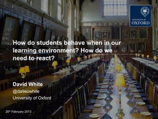DEPARTMENT FOR CONTINUING EDUCATION
       TECHNOLOGY-ASSISTED LIFELONG LEARNING




    How do students behave when in our
    learning environment? How do we
    need to react?



    David White
    @daveowhite
    University of Oxford


20th February 2013
 