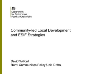 Community-led Local Development
and ESIF Strategies
David Wilford
Rural Communities Policy Unit, Defra
 