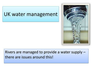 UK water management
Rivers are managed to provide a water supply –
there are issues around this!
 