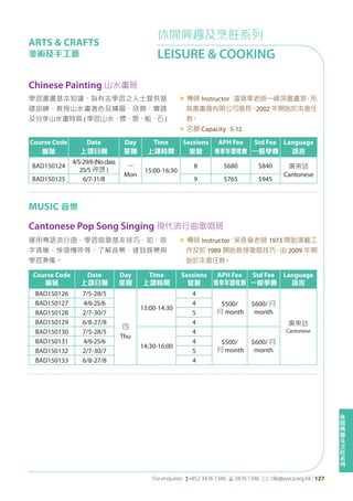 休
閒
興
趣
及
烹
飪
系
列
For enquires: (+852 3476 1340 6 3476 1346 *: clle@ywca.org.hk | 127
休閒興趣及烹飪系列
LEISURE & COOKING
ARTS & CRAFTS
美術及手工藝
Chinese Painting 山水畫班
學習書畫基本知識，為有志學習之人士提供基
礎訓練，教授山水畫著色及構圖、欣賞、實踐
及分享山水畫特質 ( 學習山水、煙、雲、松、石 )
« 導師 Instructor：潘瑞華老師—資深書畫家，形
氣書畫會有限公司會長。2002 年開始於本會任
教。
« 名額 Capacity：5-12
Course Code
編號
Date
上課日期
Day
星期
Time
上課時間
Sessions
堂數
APH Fee
專享年證收費
Std Fee
一般學費
Language
語言
BAD150124
4/5-29/6(Noclass
25/5 停課 )
一
Mon
15:00-16:30
8 $680 $840 廣東話
Cantonese
BAD150125 6/7-31/8 9 $765 $945
Course Code
編號
Date
上課日期
Day
星期
Time
上課時間
Sessions
堂數
APH Fee
專享年證收費
Std Fee
一般學費
Language
語言
BAD150126 7/5-28/5
四
Thu
13:00-14:30
4
$500/
月 month
$600/ 月
month
廣東話
Cantonese
BAD150127 4/6-25/6 4
BAD150128 2/7-30/7 5
BAD150129 6/8-27/8 4
BAD150130 7/5-28/5
14:30-16:00
4
$500/
月 month
$600/ 月
month
BAD150131 4/6-25/6 4
BAD150132 2/7-30/7 5
BAD150133 6/8-27/8 4
MUSIC 音樂
Cantonese Pop Song Singing 現代流行曲歌唱班
運用粵語流行曲，學習唱歌基本技巧，如：咬
字清晰、快吸慢呼等，了解音樂，達致娛樂與
學習兼備。
« 導師 Instructor：吳香倫老師 1973 開始演藝工
作及於 1989 開始教授歌唱技巧，由 2009 年開
始於本會任教。
 