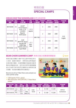 特
別
日
營
For enquires: (+852 3476 1340 6 3476 1346 *: clle@ywca.org.hk | 89
DREAM COME TRUE WONDERLAND 童夢成真遊樂園
CourseCode
編號
Age
對象
Date
上課日期
Day
星期
Time
上課時間
Sessions
堂數
APHFee
專享年證收費
StdFee
一般學費
Language
語言
BCH150540 3-5
22-24/7
消防員Fireman
新聞小記者
及報導員
Reporter
醫護 Doctor
三至五
Wed-Fri
9:00-17:00
3 2430 2490
英語
English
BCH150541 6-10 3 2430 2490
BCH150542 3-5
3-5/8
機場特警 Airport
SecurityUnit
飛機師Pilot
華麗舞台模特兒
SuperModel
一至三
Mon-
Wed
3 2430 2490
BCH150543 6-10 3 2430 2490
特別日營
SPECIAL CAMPS
熊熊兒童合唱團於 1997 年成立經常受邀出席大
小表演、灌錄兒歌唱片，將學到的音樂理論於
表演活動中實踐。你都想體驗充滿創意及歡笑
聲的音樂藝術培訓，快來參加我們的暑期體驗
營 !! 日後更可參加我們正籌辦的女青熊熊兒童
合唱團，受訓後有機會參與各種演出。
Become one of ourY Bear Choir, come and join our
choir summer camp!
«	名額Capacity:10-15人person
«	導師 Instructor: 熊熊音樂有限公司 Bear Music
Limited
CourseCode
編號
Age
對象
Date
上課日期
Day
星期
Time
上課時間
Sessions
堂數
APHFee
專享年證收費
StdFee
一般學費
Language
語言
BCH150538 3-6
(K1-
K3)
13/7-
29/7
一、
三、五
Mon,
Wed, Fri
9:30-
10:30
8 $1,100 $1,260
廣東話
Cantonese
BCH150539
31/7-
17/8
8 $1,100 $1,260
BEAR CHOIR SUMMER CAMP 熊熊兒童合唱團暑期體驗營 NEW
 