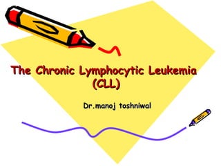 The Chronic Lymphocytic LeukemiaThe Chronic Lymphocytic Leukemia
(CLL)(CLL)
Dr.manoj toshniwalDr.manoj toshniwal
 