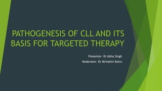 PATHOGENESIS OF CLL AND ITS
BASIS FOR TARGETED THERAPY
Presenter- Dr Abha Singh
Moderator- Dr Mrinalini Kotru
 