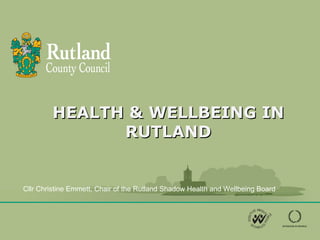 HEALTH & WELLBEING IN RUTLAND Cllr Christine Emmett, Chair of the Rutland Shadow Health and Wellbeing Board 