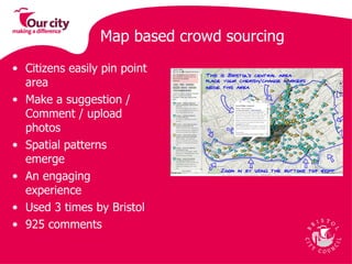 Map based crowd sourcing Citizens easily pin point area  Make a suggestion / Comment / upload photos  Spatial patterns emerge  An engaging experience  Used 3 times by Bristol 925 comments  