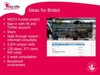 Ideas for Bristol NESTA funded project  Sign-in with FB and Twitter account  Share  Walk through wizard – informed consultees  3,654 unique visits  128 ideas, 377 users, 955 votes  5 week consultation  Broadened involvement 
