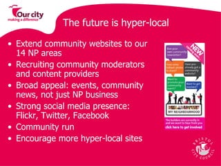 The future is hyper-local  Extend community websites to our 14 NP areas  Recruiting community moderators and content providers  Broad appeal: events, community news, not just NP business Strong social media presence: Flickr, Twitter, Facebook  Community run Encourage more hyper-local sites 