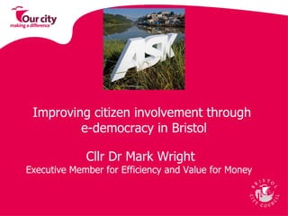 Improving citizen involvement through  e-democracy in Bristol Cllr Dr Mark Wright Executive Member for Efficiency and Value for Money  