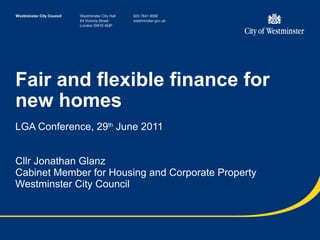 Fair and flexible finance for new homes LGA Conference, 29 th  June 2011 Cllr Jonathan Glanz Cabinet Member for Housing and Corporate Property Westminster City Council 