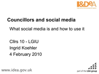 Councillors and social media
What social media is and how to use it
Cllrs 10 - LGIU
Ingrid Koehler
4 February 2010
 