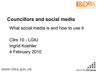 Councillors and social media What social media is and how to use it Cllrs 10 - LGIU Ingrid Koehler 4 February 2010  