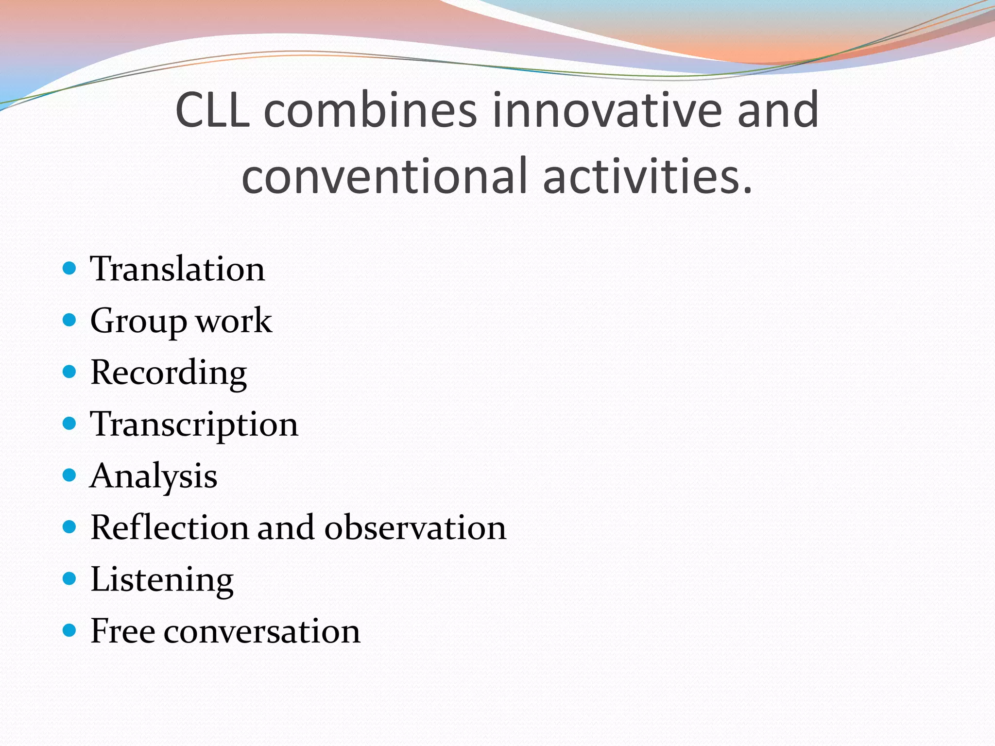CLL combines innovative and
conventional activities.
 Translation
 Group work
 Recording

 Transcription
 Analysis
 Reflection and observation
 Listening
 Free conversation

 