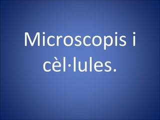 Microscopis i 
cèl·lules. 
 
