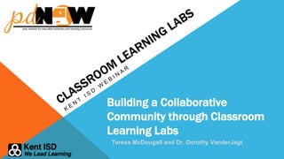 Building a Collaborative
Community through Classroom
Learning Labs
Teresa McDougall and Dr. Dorothy VanderJagt
 