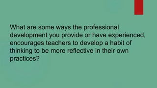 What are some ways the professional
development you provide or have experienced,
encourages teachers to develop a habit of...