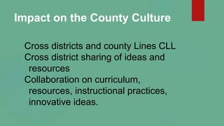 Impact on the County Culture
Cross districts and county Lines CLL
Cross district sharing of ideas and
resources
Collaborat...