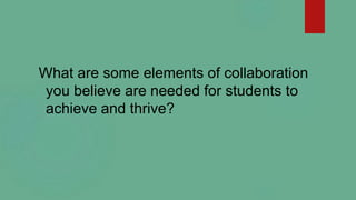 What are some elements of collaboration
you believe are needed for students to
achieve and thrive?
 