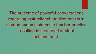 The outcome of powerful conversations
regarding instructional practice results in
change and adjustment in teacher practic...