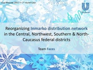 Cup Moscow 2011 >> 1st round Case




   Reorganizing Inmarko distribution network
  in the Central, Northwest, Southern & North-
            Caucasus federal districts
                                    Team Faces
 