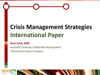 Crisis Management Strategies
International Paper
Dave Arick, ARM
Assistant Treasurer, Global Risk Management
International Paper Company
 